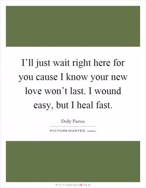 I’ll just wait right here for you cause I know your new love won’t last. I wound easy, but I heal fast Picture Quote #1