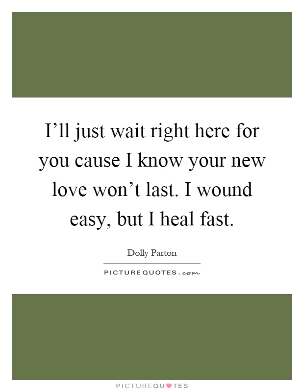 I'll just wait right here for you cause I know your new love won't last. I wound easy, but I heal fast Picture Quote #1