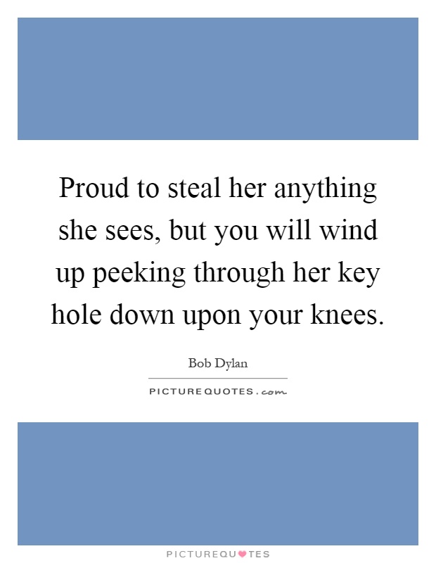 Proud to steal her anything she sees, but you will wind up peeking through her key hole down upon your knees Picture Quote #1