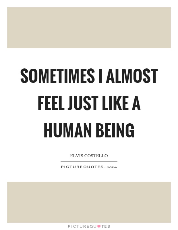 Sometimes I almost feel just like a human being Picture Quote #1