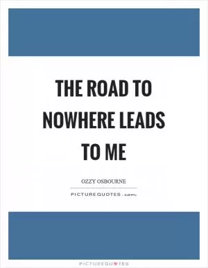 The road to nowhere leads to me Picture Quote #1