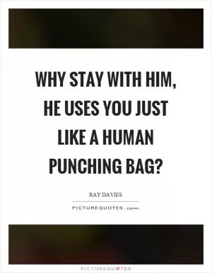Why stay with him, he uses you just like a human punching bag? Picture Quote #1