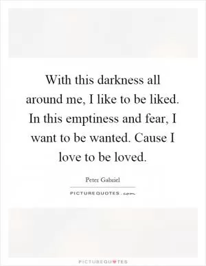 With this darkness all around me, I like to be liked. In this emptiness and fear, I want to be wanted. Cause I love to be loved Picture Quote #1