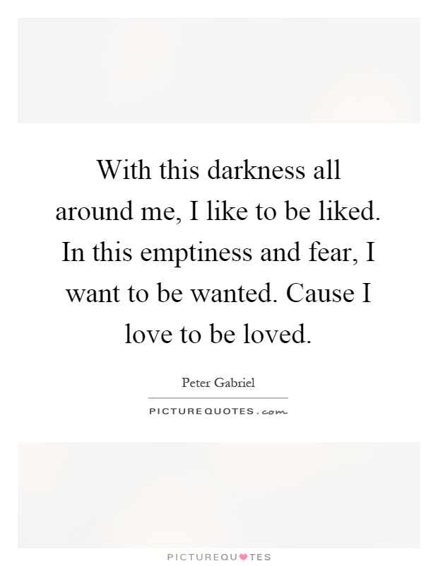 With this darkness all around me, I like to be liked. In this emptiness and fear, I want to be wanted. Cause I love to be loved Picture Quote #1