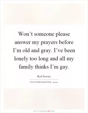 Won’t someone please answer my prayers before I’m old and gray. I’ve been lonely too long and all my family thinks I’m gay Picture Quote #1
