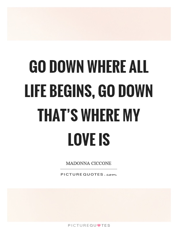 Go down where all life begins, go down that's where my love is Picture Quote #1