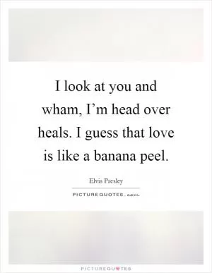I look at you and wham, I’m head over heals. I guess that love is like a banana peel Picture Quote #1