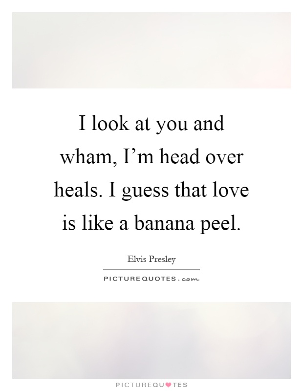 I look at you and wham, I'm head over heals. I guess that love is like a banana peel Picture Quote #1
