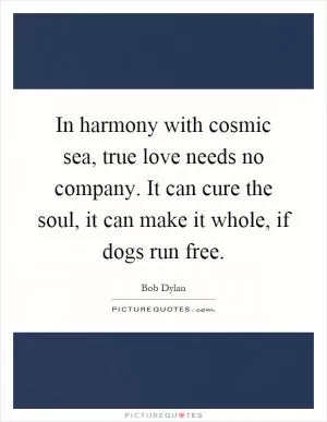 In harmony with cosmic sea, true love needs no company. It can cure the soul, it can make it whole, if dogs run free Picture Quote #1