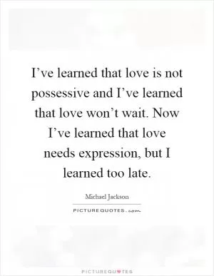 I’ve learned that love is not possessive and I’ve learned that love won’t wait. Now I’ve learned that love needs expression, but I learned too late Picture Quote #1