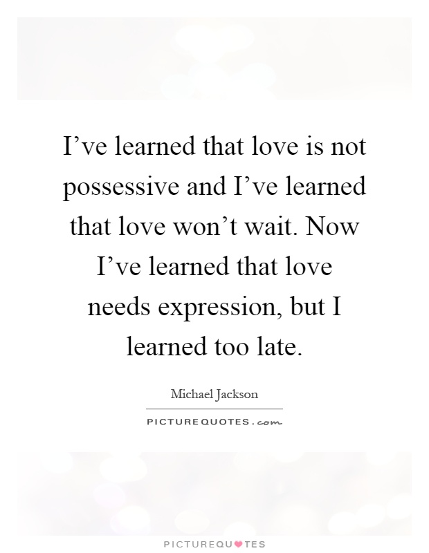 I've learned that love is not possessive and I've learned that love won't wait. Now I've learned that love needs expression, but I learned too late Picture Quote #1