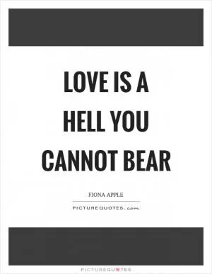 Love is a hell you cannot bear Picture Quote #1
