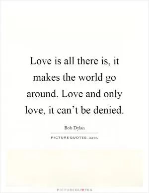 Love is all there is, it makes the world go around. Love and only love, it can’t be denied Picture Quote #1