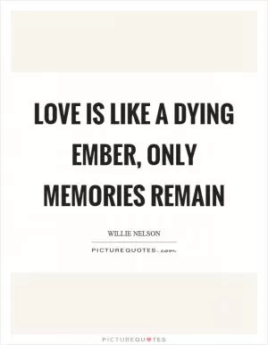 Love is like a dying ember, only memories remain Picture Quote #1