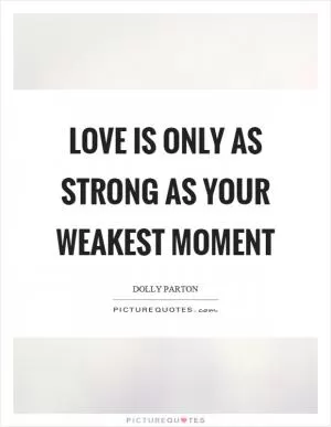 Love is only as strong as your weakest moment Picture Quote #1