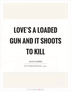 Love’s a loaded gun and it shoots to kill Picture Quote #1