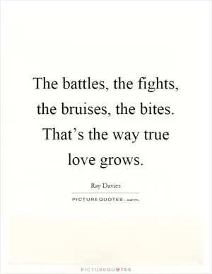 The battles, the fights, the bruises, the bites. That’s the way true love grows Picture Quote #1