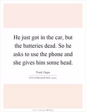 He just got in the car, but the batteries dead. So he asks to use the phone and she gives him some head Picture Quote #1