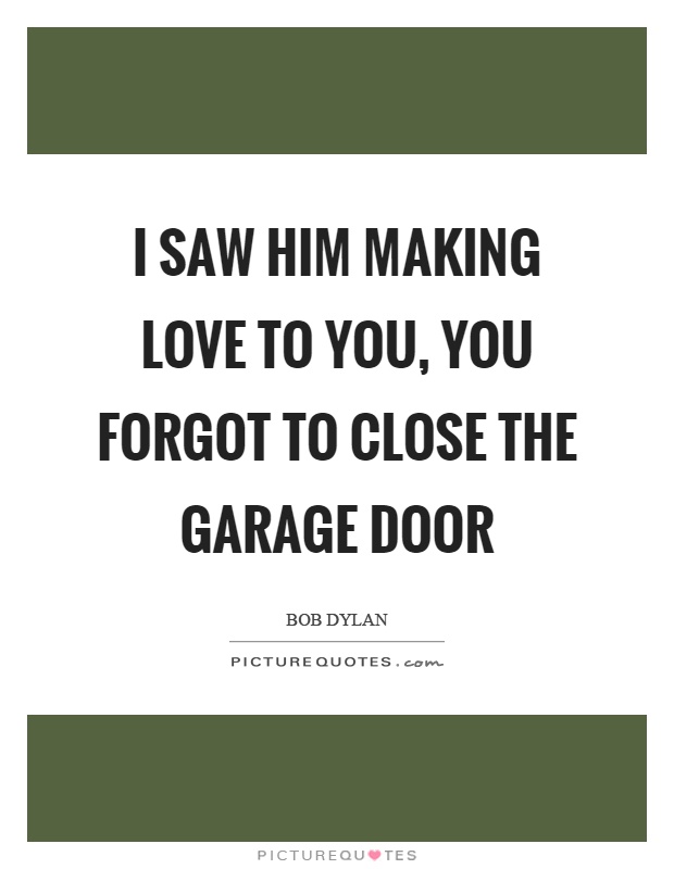 I saw him making love to you, you forgot to close the garage door Picture Quote #1