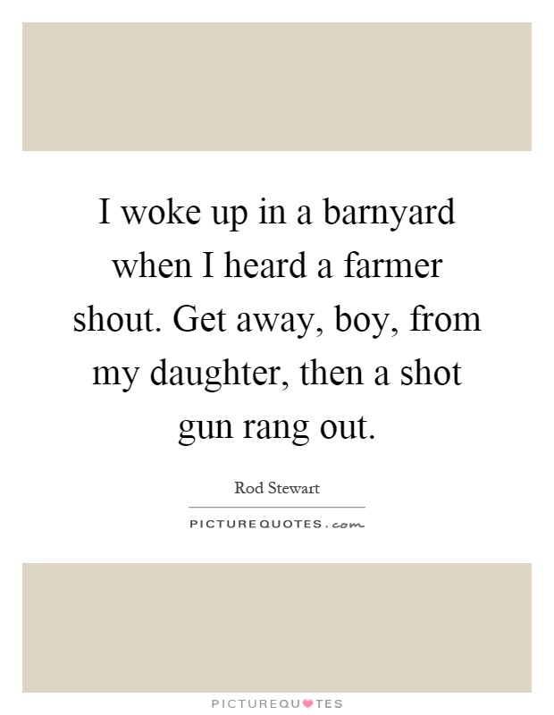 I woke up in a barnyard when I heard a farmer shout. Get away, boy, from my daughter, then a shot gun rang out Picture Quote #1