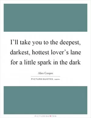 I’ll take you to the deepest, darkest, hottest lover’s lane for a little spark in the dark Picture Quote #1