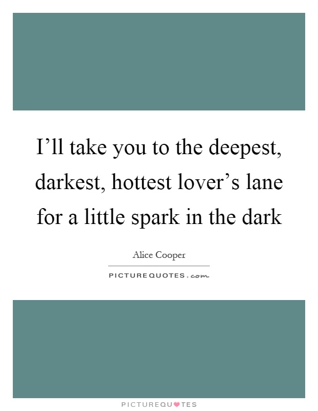 I'll take you to the deepest, darkest, hottest lover's lane for a little spark in the dark Picture Quote #1