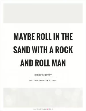 Maybe roll in the sand with a rock and roll man Picture Quote #1