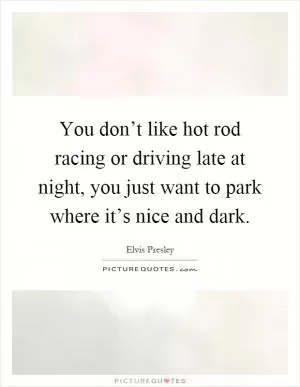 You don’t like hot rod racing or driving late at night, you just want to park where it’s nice and dark Picture Quote #1