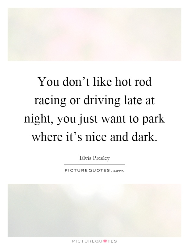 You don't like hot rod racing or driving late at night, you just want to park where it's nice and dark Picture Quote #1