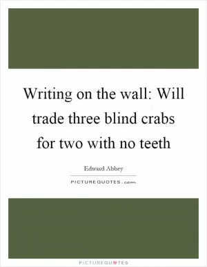 Writing on the wall: Will trade three blind crabs for two with no teeth Picture Quote #1