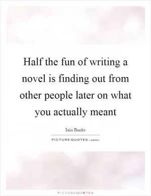 Half the fun of writing a novel is finding out from other people later on what you actually meant Picture Quote #1