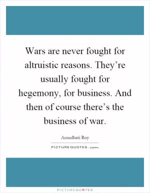 Wars are never fought for altruistic reasons. They’re usually fought for hegemony, for business. And then of course there’s the business of war Picture Quote #1