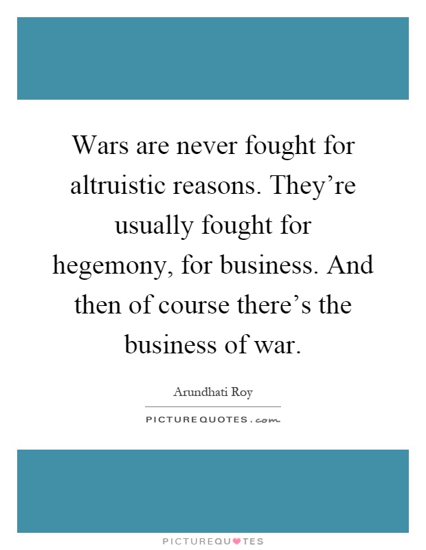 Wars are never fought for altruistic reasons. They're usually fought for hegemony, for business. And then of course there's the business of war Picture Quote #1