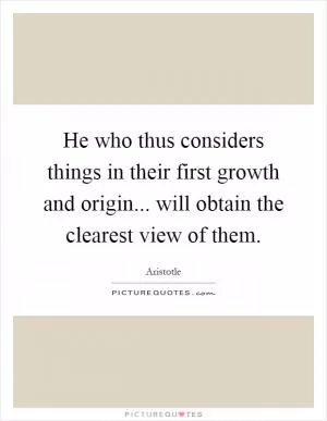 He who thus considers things in their first growth and origin... will obtain the clearest view of them Picture Quote #1