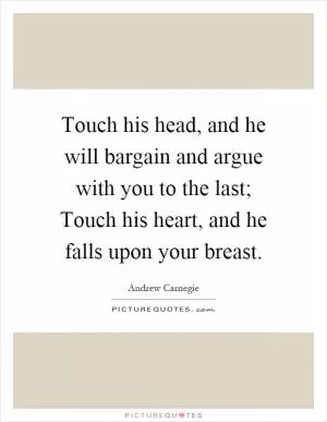 Touch his head, and he will bargain and argue with you to the last; Touch his heart, and he falls upon your breast Picture Quote #1