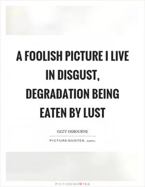 A foolish picture I live in disgust, degradation being eaten by lust Picture Quote #1
