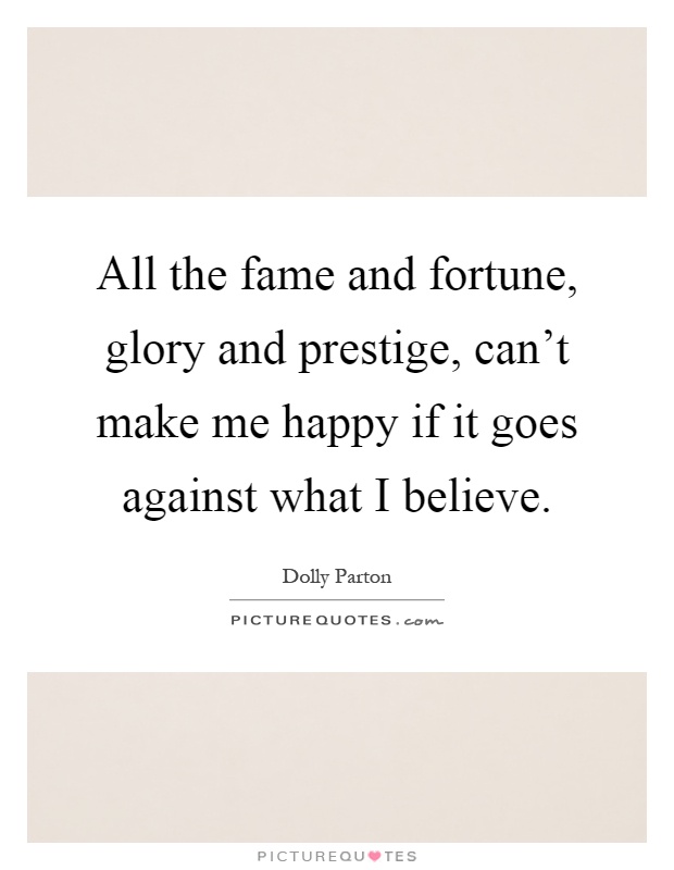 All the fame and fortune, glory and prestige, can't make me happy if it goes against what I believe Picture Quote #1