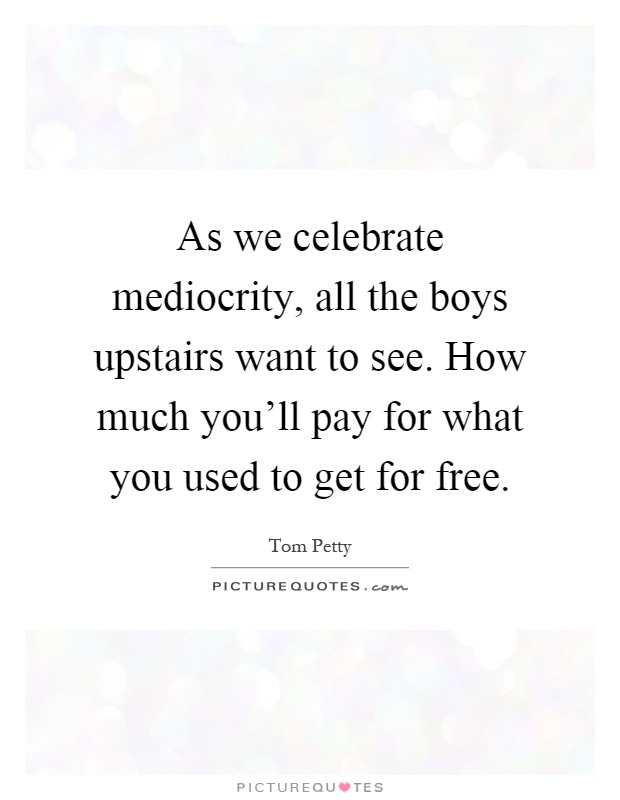 As we celebrate mediocrity, all the boys upstairs want to see. How much you'll pay for what you used to get for free Picture Quote #1