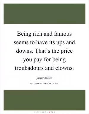 Being rich and famous seems to have its ups and downs. That’s the price you pay for being troubadours and clowns Picture Quote #1