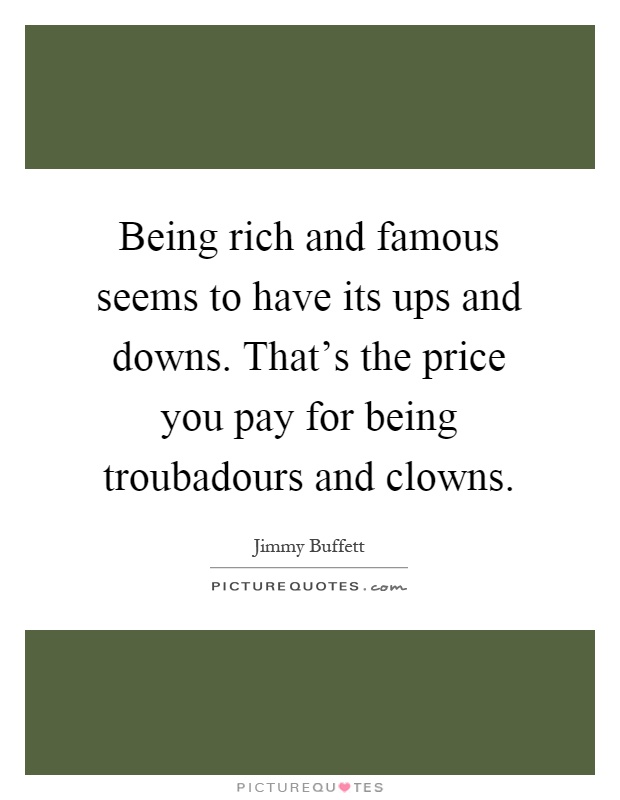 Being rich and famous seems to have its ups and downs. That's the price you pay for being troubadours and clowns Picture Quote #1