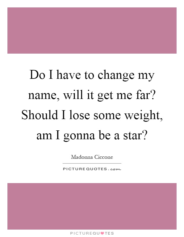 Do I have to change my name, will it get me far? Should I lose some weight, am I gonna be a star? Picture Quote #1