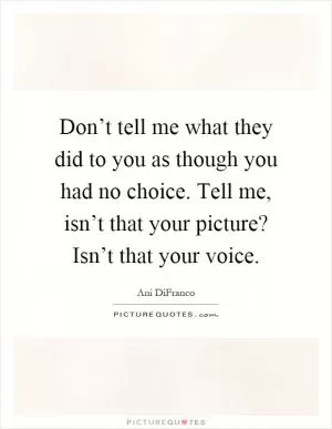 Don’t tell me what they did to you as though you had no choice. Tell me, isn’t that your picture? Isn’t that your voice Picture Quote #1