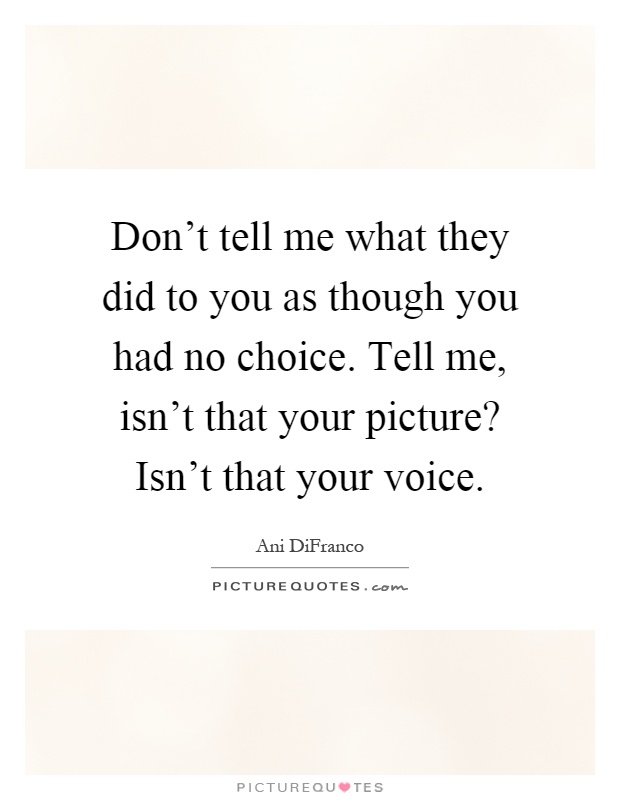 Don't tell me what they did to you as though you had no choice. Tell me, isn't that your picture? Isn't that your voice Picture Quote #1