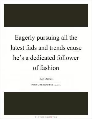 Eagerly pursuing all the latest fads and trends cause he’s a dedicated follower of fashion Picture Quote #1