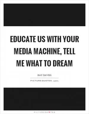 Educate us with your media machine, tell me what to dream Picture Quote #1