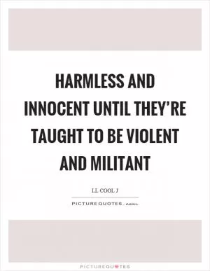Harmless and innocent until they’re taught to be violent and militant Picture Quote #1