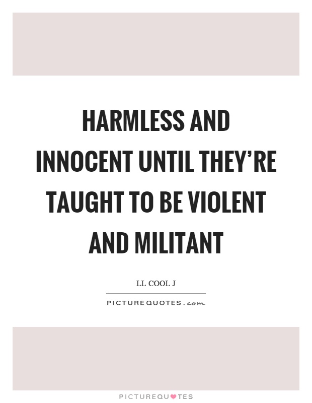 Harmless and innocent until they're taught to be violent and militant Picture Quote #1