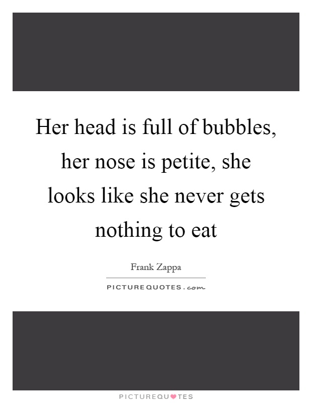 Her head is full of bubbles, her nose is petite, she looks like she never gets nothing to eat Picture Quote #1