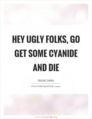 Hey ugly folks, go get some cyanide and die Picture Quote #1