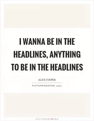 I wanna be in the headlines, anything to be in the headlines Picture Quote #1